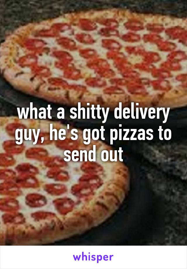 what a shitty delivery guy, he's got pizzas to send out