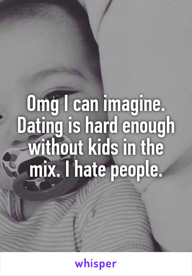 Omg I can imagine. Dating is hard enough without kids in the mix. I hate people.