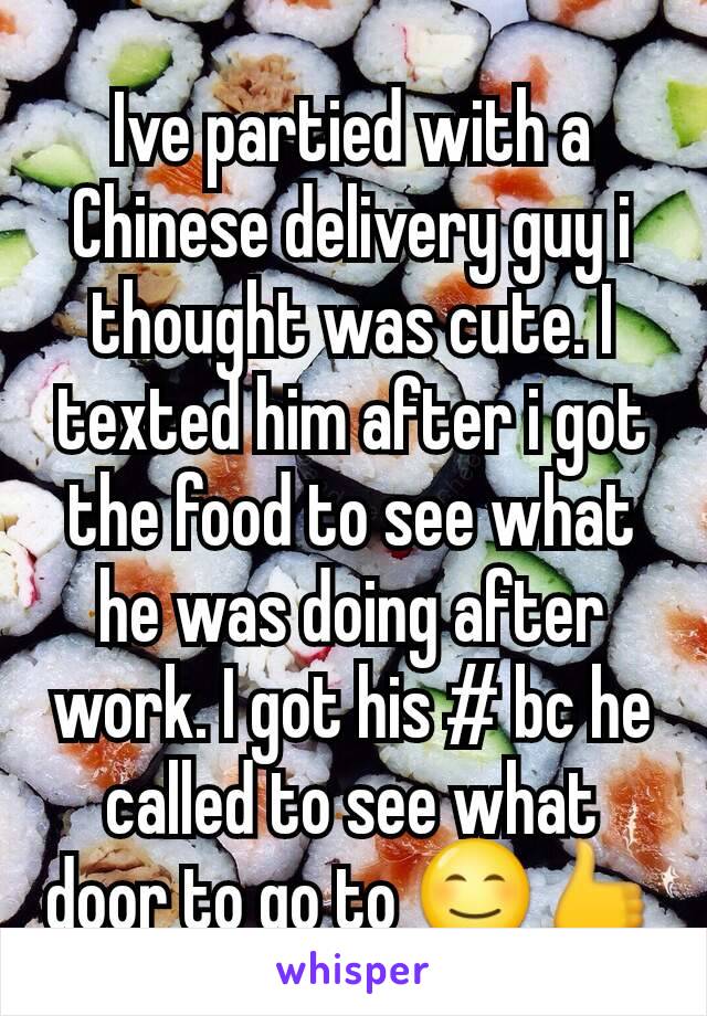 Ive partied with a Chinese delivery guy i thought was cute. I texted him after i got the food to see what he was doing after work. I got his # bc he called to see what door to go to 😊👍