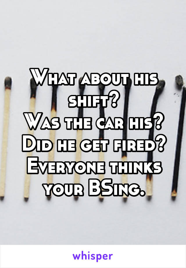 What about his shift?
Was the car his?
Did he get fired?
Everyone thinks your BSing.