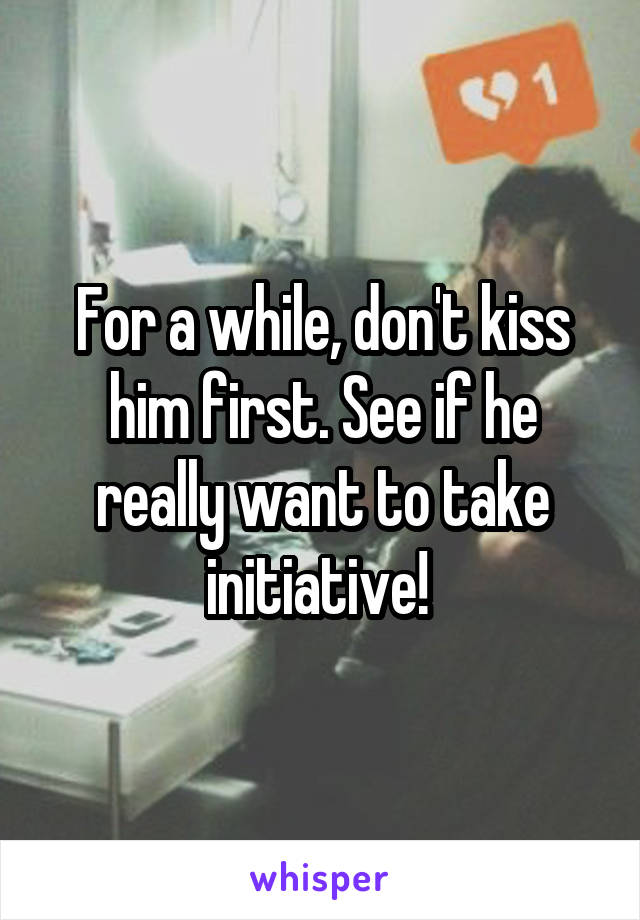 For a while, don't kiss him first. See if he really want to take initiative! 