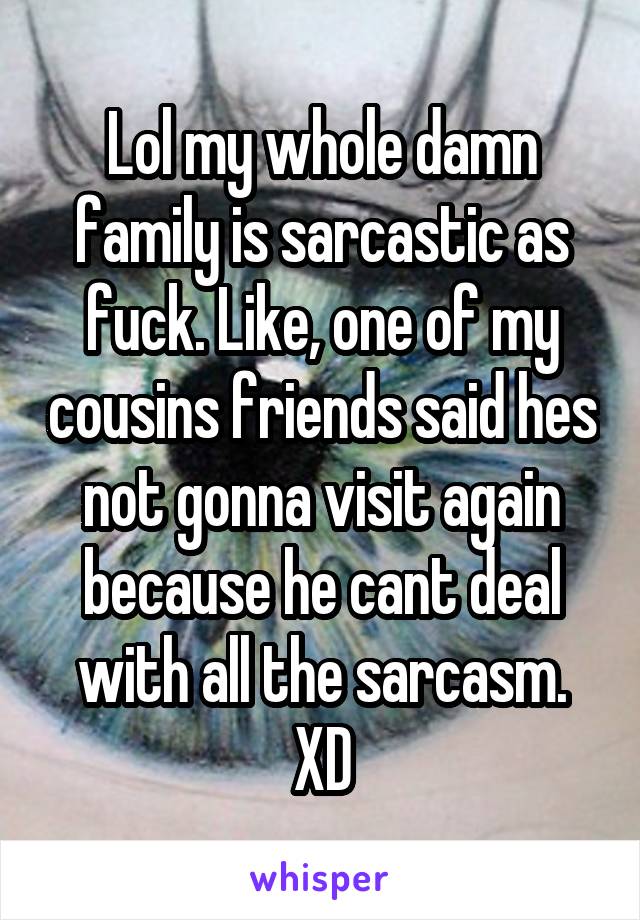 Lol my whole damn family is sarcastic as fuck. Like, one of my cousins friends said hes not gonna visit again because he cant deal with all the sarcasm. XD
