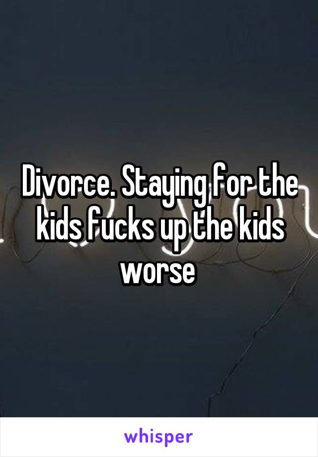 Divorce. Staying for the kids fucks up the kids worse 