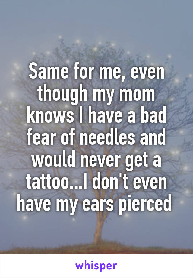 Same for me, even though my mom knows I have a bad fear of needles and would never get a tattoo...I don't even have my ears pierced 