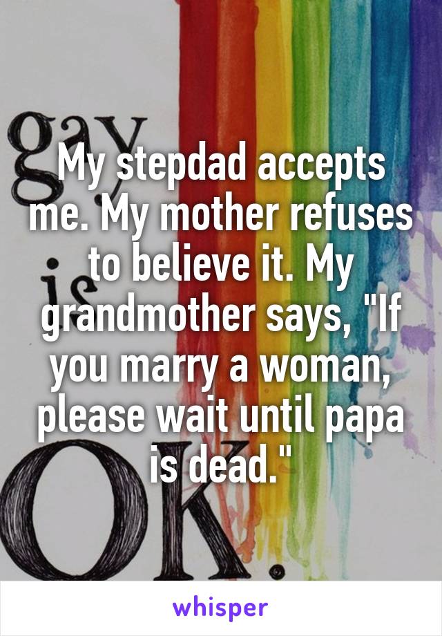 My stepdad accepts me. My mother refuses to believe it. My grandmother says, "If you marry a woman, please wait until papa is dead."