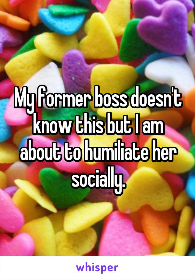 My former boss doesn't know this but I am about to humiliate her socially.