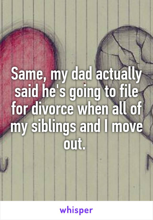 Same, my dad actually said he's going to file for divorce when all of my siblings and I move out. 