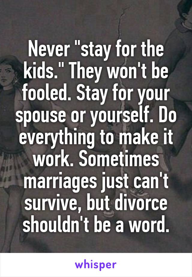 Never "stay for the kids." They won't be fooled. Stay for your spouse or yourself. Do everything to make it work. Sometimes marriages just can't survive, but divorce shouldn't be a word.