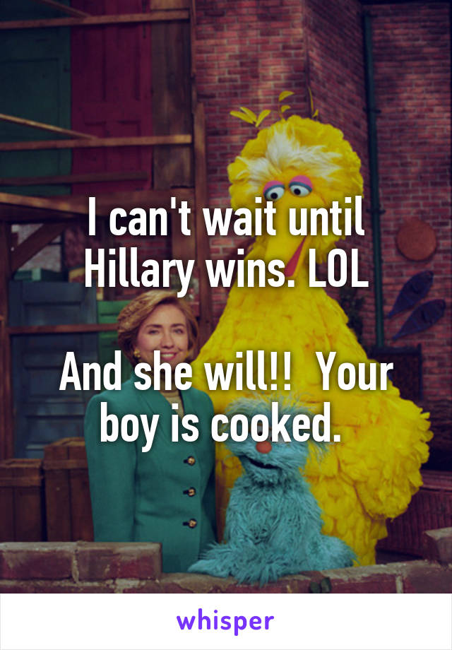 I can't wait until Hillary wins. LOL

And she will!!  Your boy is cooked. 