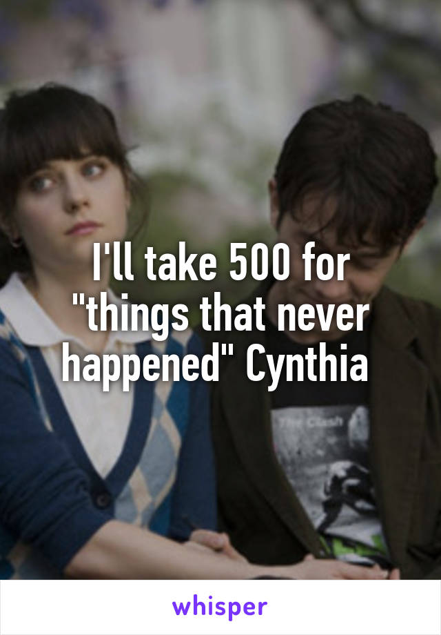 I'll take 500 for "things that never happened" Cynthia 