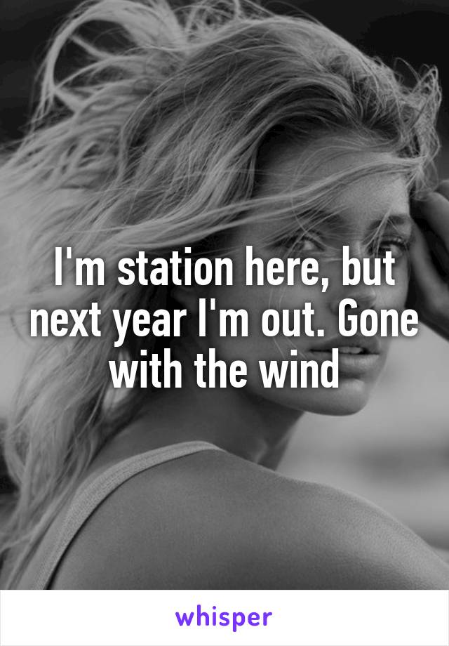 I'm station here, but next year I'm out. Gone with the wind