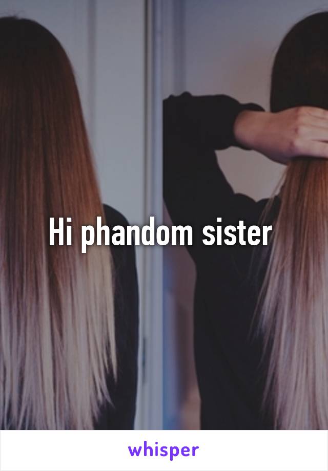 Hi phandom sister 