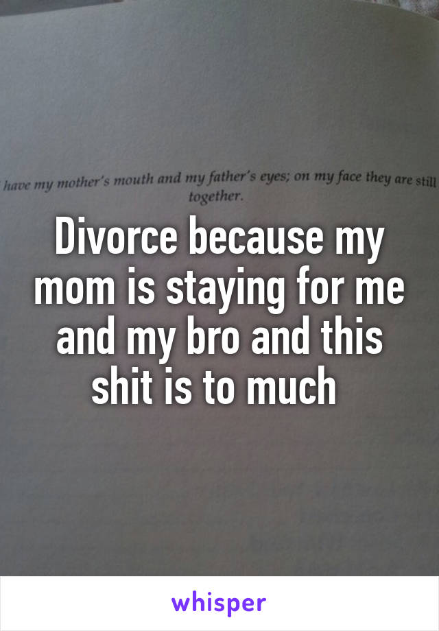 Divorce because my mom is staying for me and my bro and this shit is to much 