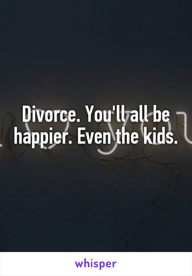 Divorce. You'll all be happier. Even the kids. 