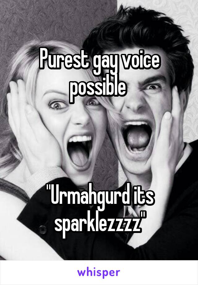 Purest gay voice possible 



"Urmahgurd its sparklezzzz"