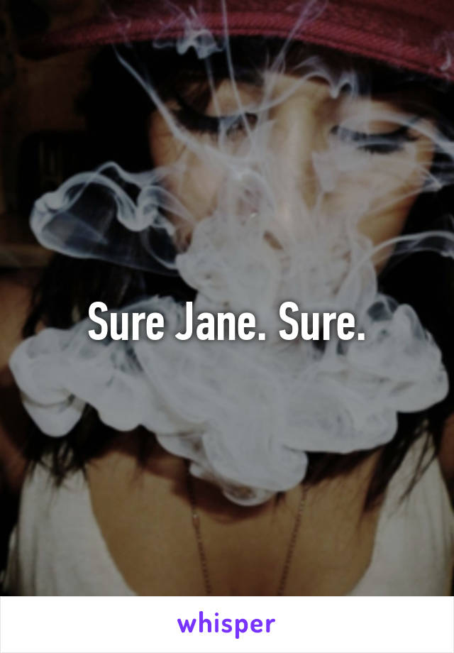 Sure Jane. Sure.