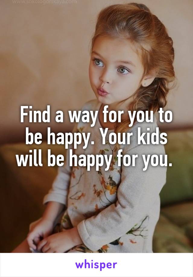 Find a way for you to be happy. Your kids will be happy for you. 