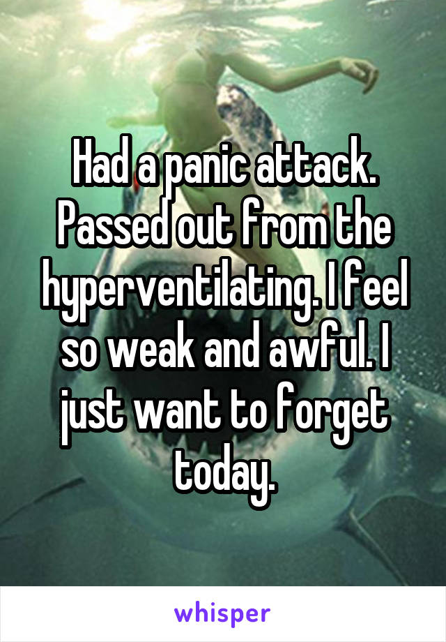 Had a panic attack. Passed out from the hyperventilating. I feel so weak and awful. I just want to forget today.