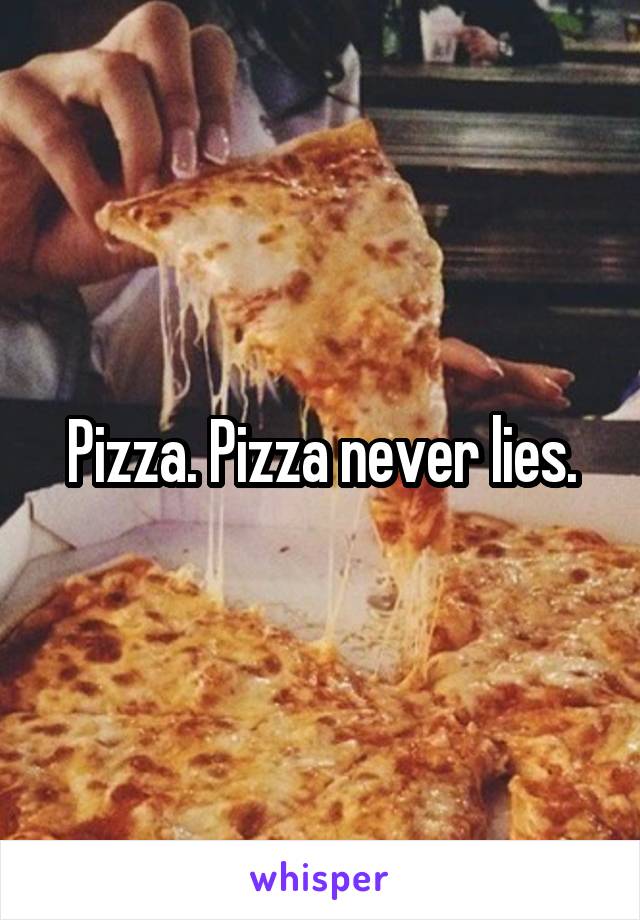 Pizza. Pizza never lies.