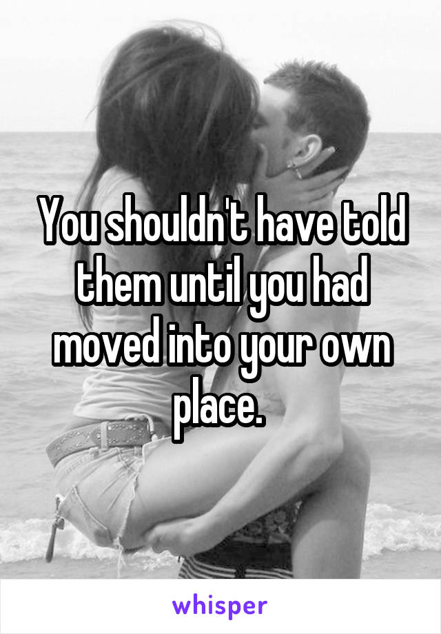 You shouldn't have told them until you had moved into your own place. 
