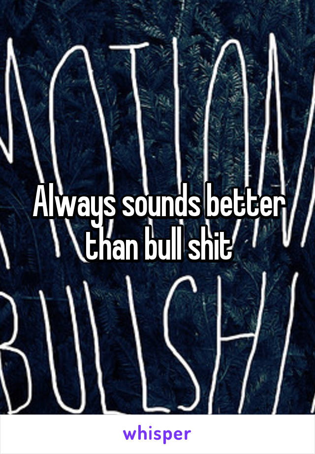 Always sounds better than bull shit