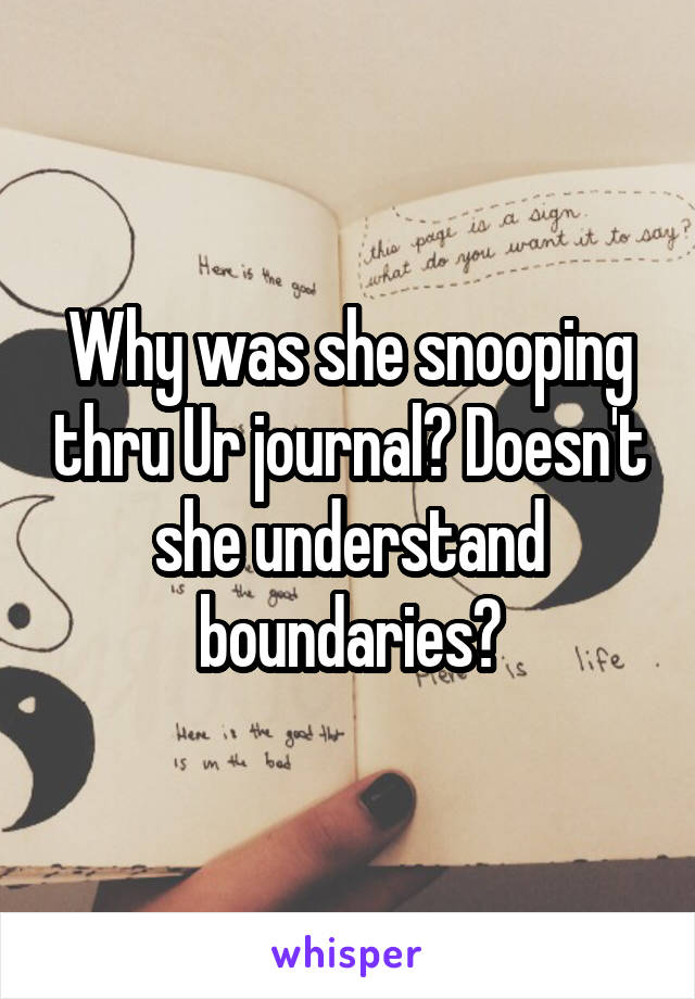 Why was she snooping thru Ur journal? Doesn't she understand boundaries?