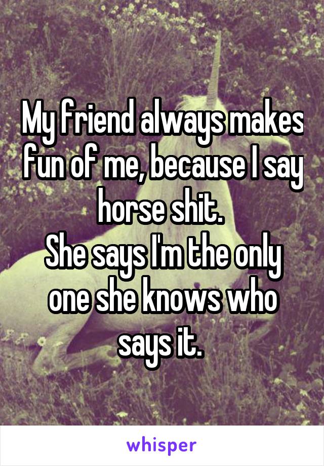 My friend always makes fun of me, because I say horse shit. 
She says I'm the only one she knows who says it. 