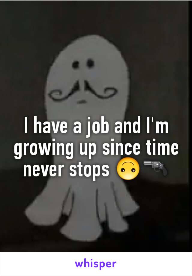I have a job and I'm growing up since time never stops 🙃🔫