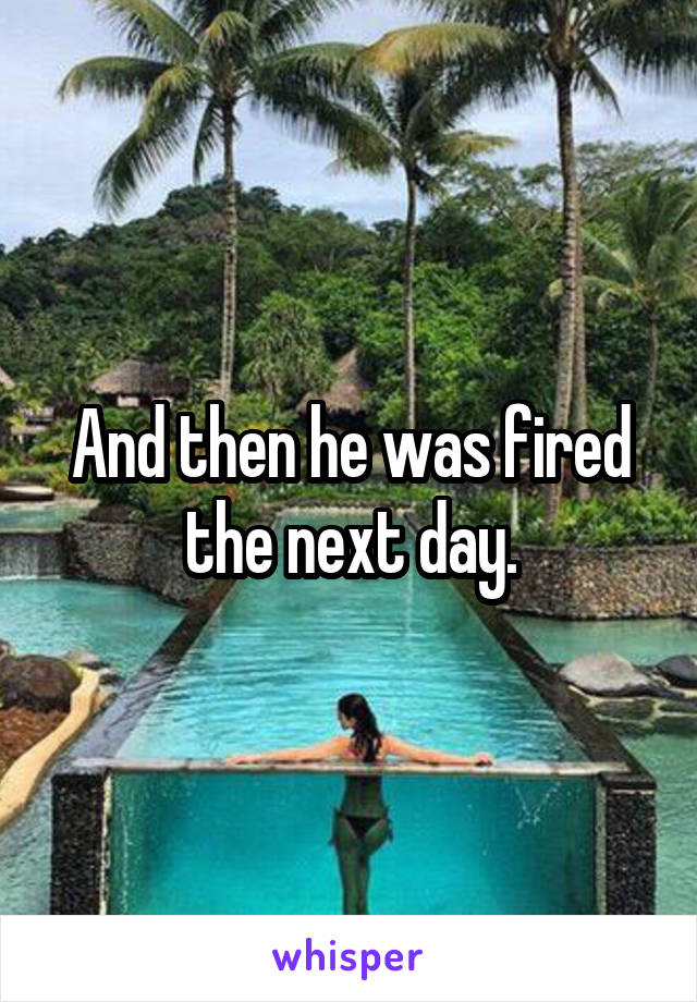 And then he was fired the next day.