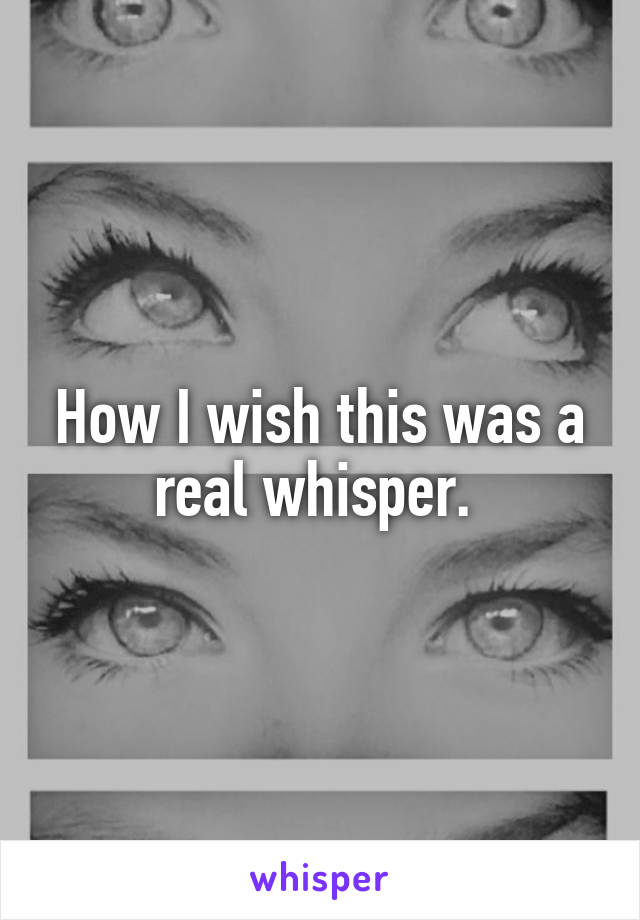 How I wish this was a real whisper. 