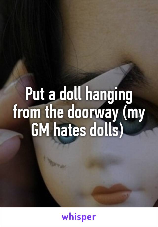 Put a doll hanging from the doorway (my GM hates dolls) 
