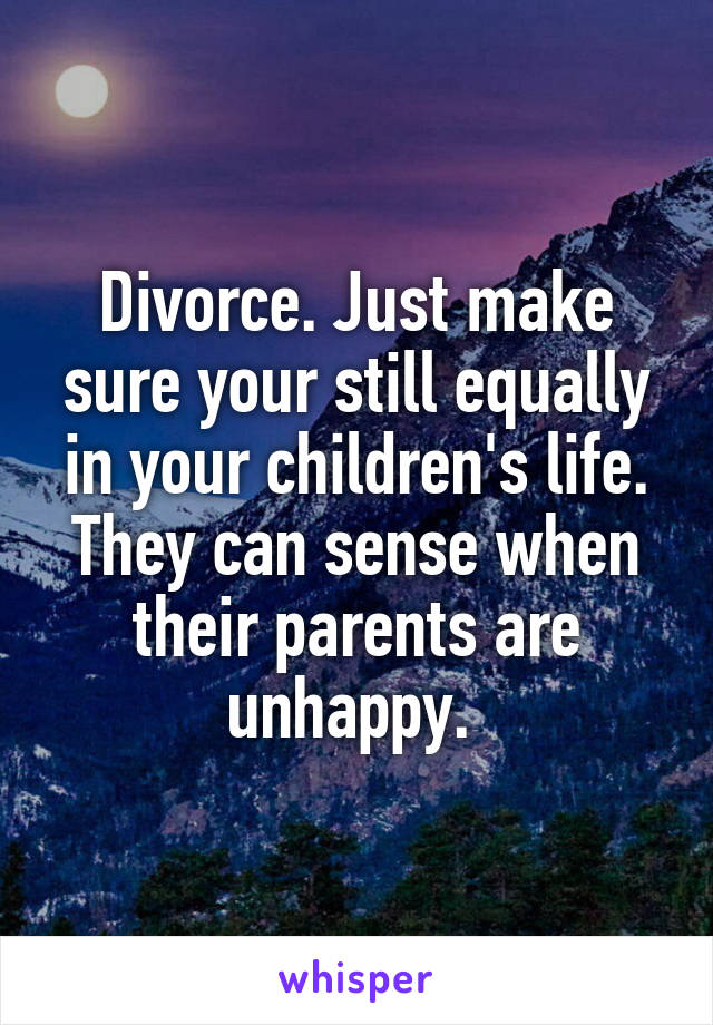 Divorce. Just make sure your still equally in your children's life. They can sense when their parents are unhappy. 