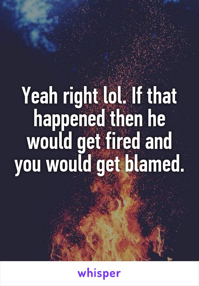 Yeah right lol. If that happened then he would get fired and you would get blamed. 