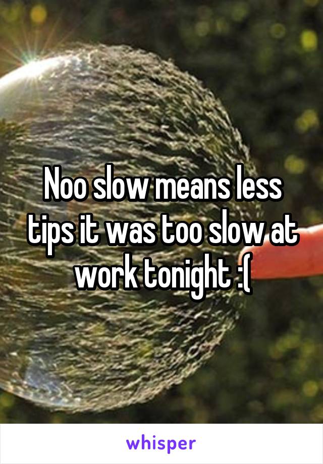 Noo slow means less tips it was too slow at work tonight :(