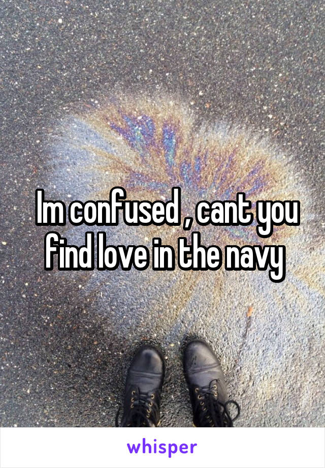  Im confused , cant you find love in the navy