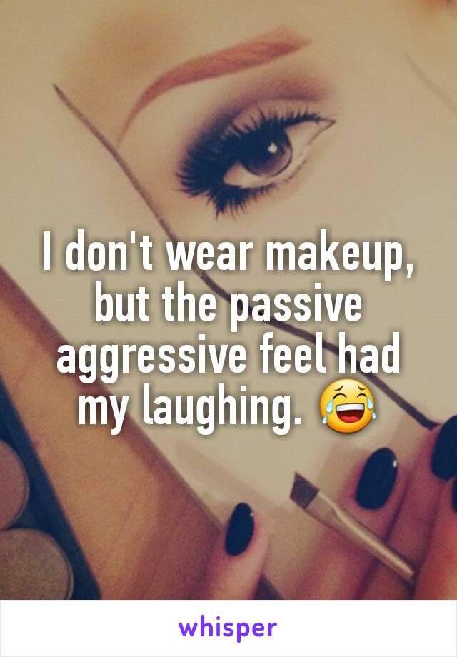 I don't wear makeup, but the passive aggressive feel had my laughing. 😂