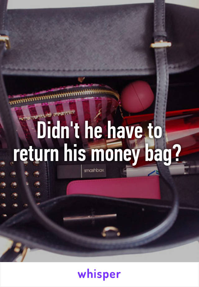 Didn't he have to return his money bag? 