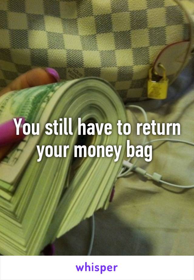 You still have to return your money bag 