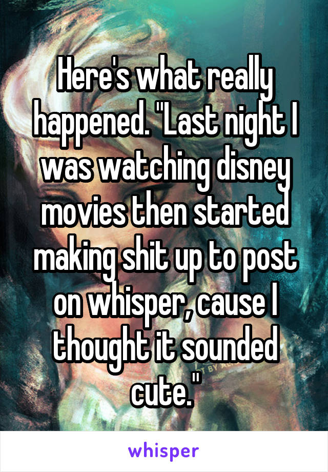 Here's what really happened. "Last night I was watching disney movies then started making shit up to post on whisper, cause I thought it sounded cute."