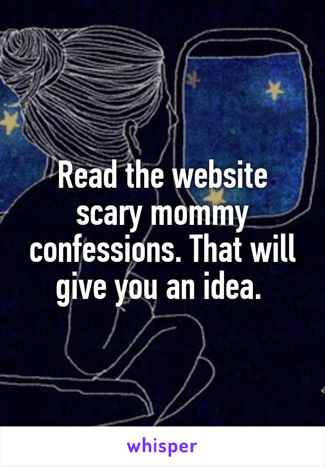 Read the website scary mommy confessions. That will give you an idea. 