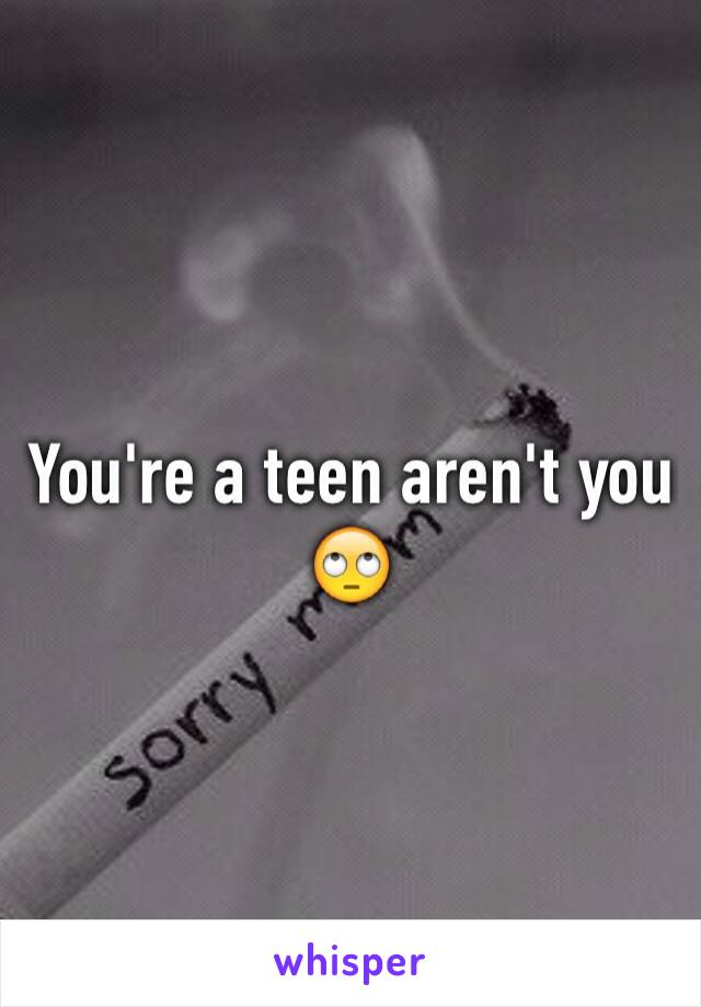 You're a teen aren't you 🙄