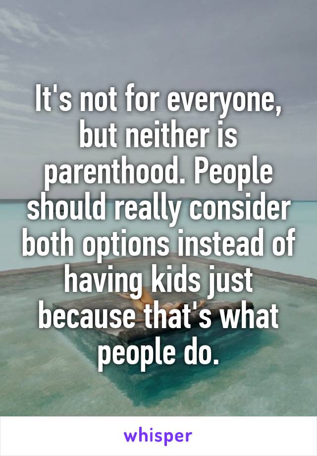 It's not for everyone, but neither is parenthood. People should really consider both options instead of having kids just because that's what people do.