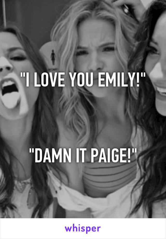 "I LOVE YOU EMILY!"



"DAMN IT PAIGE!"