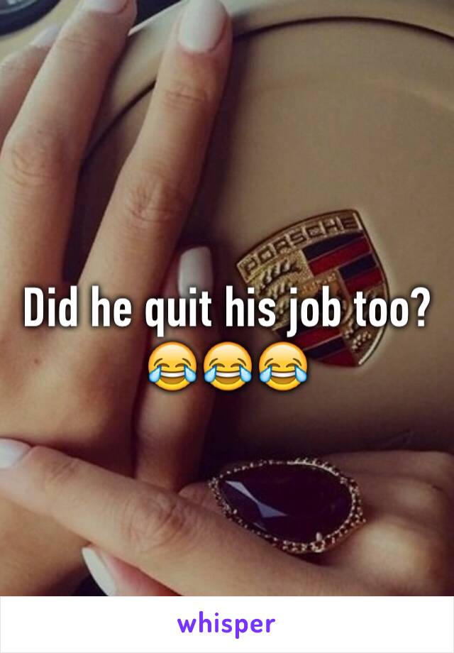 Did he quit his job too?😂😂😂