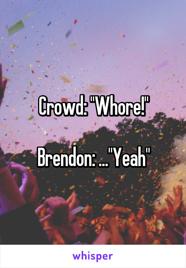 Crowd: "Whore!"

Brendon: ..."Yeah"