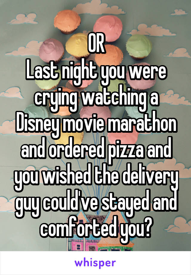 OR
Last night you were crying watching a Disney movie marathon and ordered pizza and you wished the delivery guy could've stayed and comforted you?