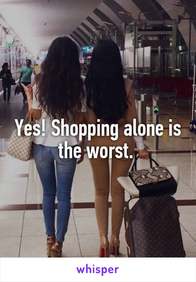 Yes! Shopping alone is the worst. 