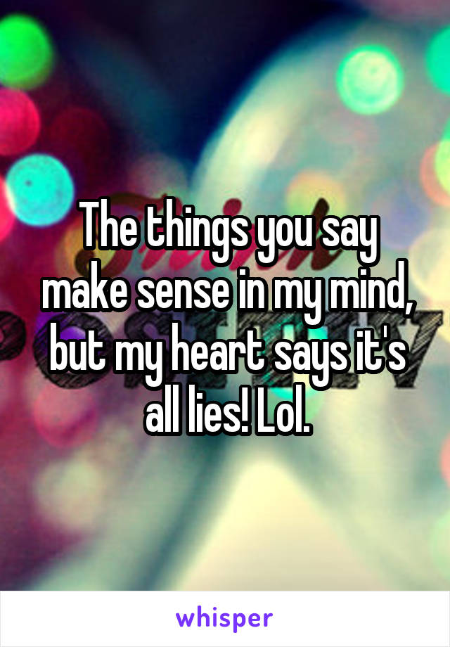 The things you say make sense in my mind, but my heart says it's all lies! Lol.