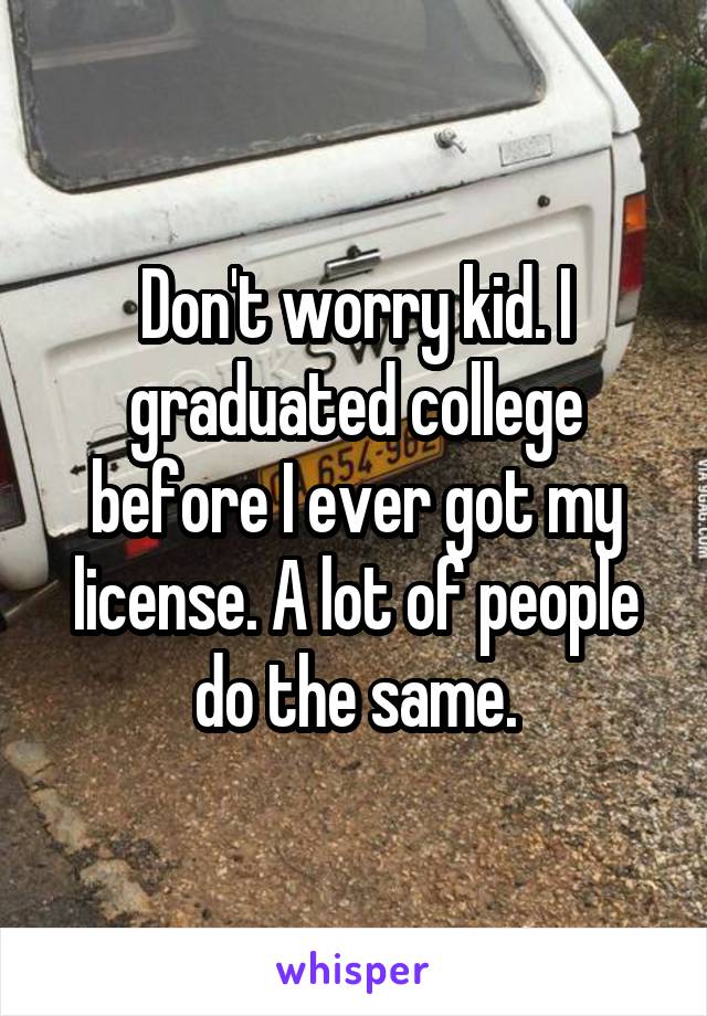 Don't worry kid. I graduated college before I ever got my license. A lot of people do the same.