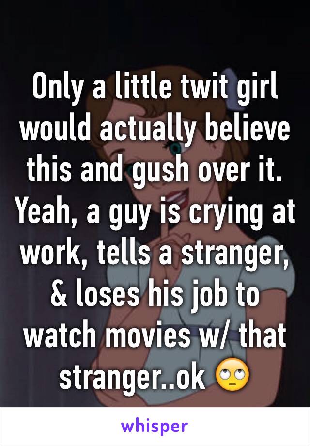 Only a little twit girl would actually believe this and gush over it. Yeah, a guy is crying at work, tells a stranger, & loses his job to watch movies w/ that stranger..ok 🙄